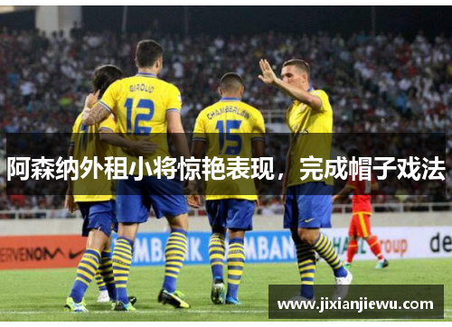 阿森纳外租小将惊艳表现，完成帽子戏法